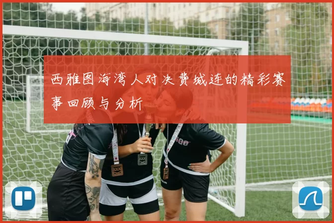 西雅图海湾人对决费城连的精彩赛事回顾与分析