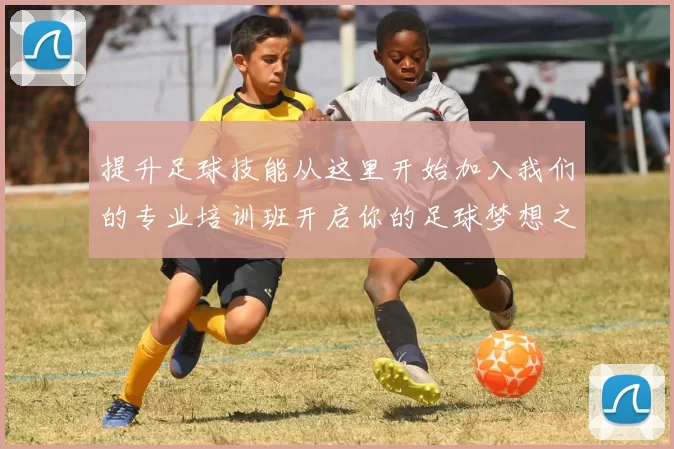 提升足球技能从这里开始加入我们的专业培训班开启你的足球梦想之旅