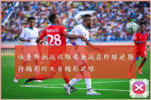 依普斯挑战诺维奇激战在即球迷期待精彩对决与精彩进球