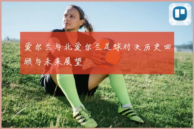 爱尔兰与北爱尔兰足球对决历史回顾与未来展望