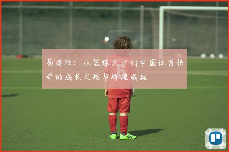 易建联：从篮球天才到中国体育传奇的成长之路与辉煌成就