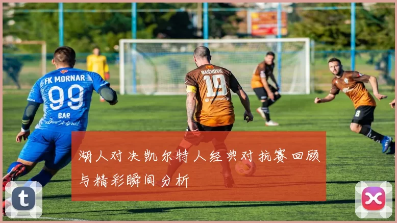 湖人对决凯尔特人经典对抗赛回顾与精彩瞬间分析