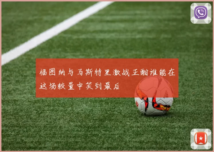 福图纳与马斯特里激战正酣谁能在这场较量中笑到最后