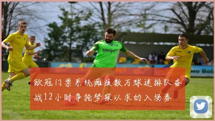 欧冠门票系统瘫痪数万球迷排队奋战12小时争抢梦寐以求的入场券