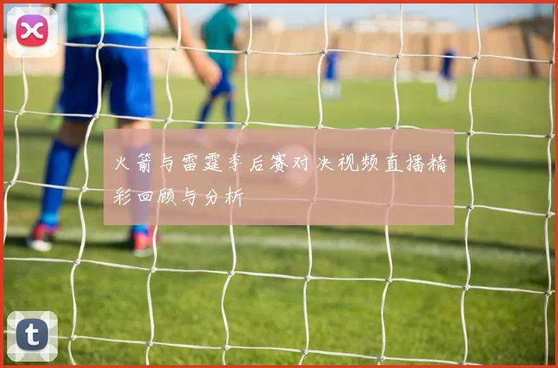 火箭与雷霆季后赛对决视频直播精彩回顾与分析