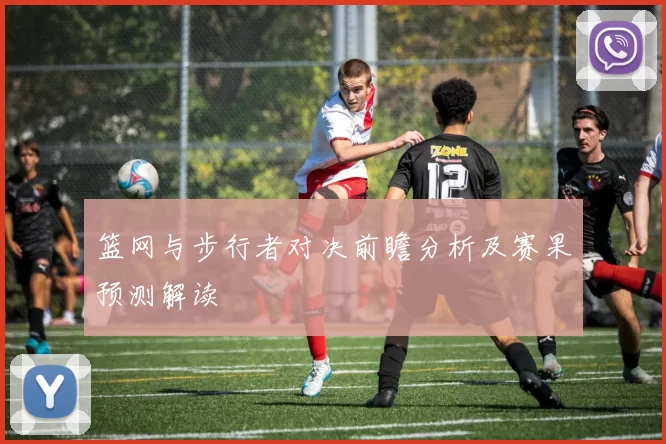 篮网与步行者对决前瞻分析及赛果预测解读