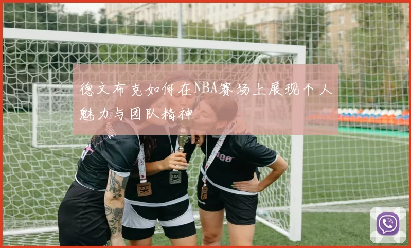 德文布克如何在NBA赛场上展现个人魅力与团队精神