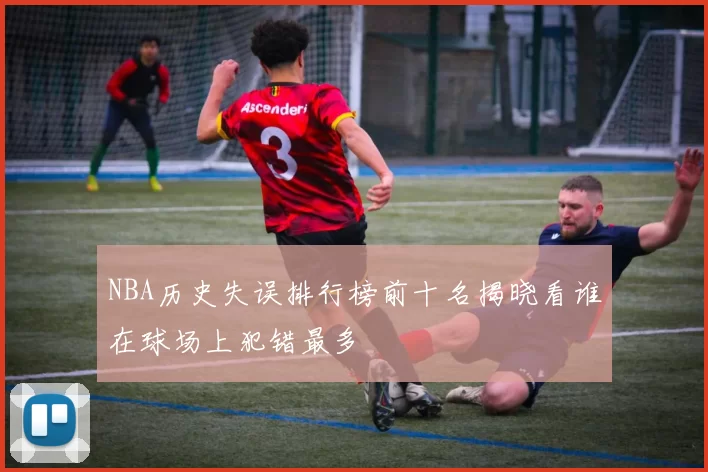 NBA历史失误排行榜前十名揭晓看谁在球场上犯错最多