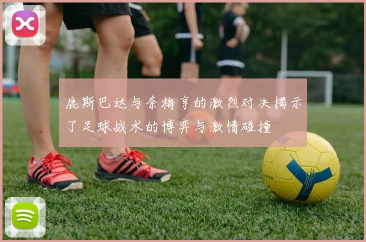 鹿斯巴达与奈梅亨的激烈对决揭示了足球战术的博弈与激情碰撞