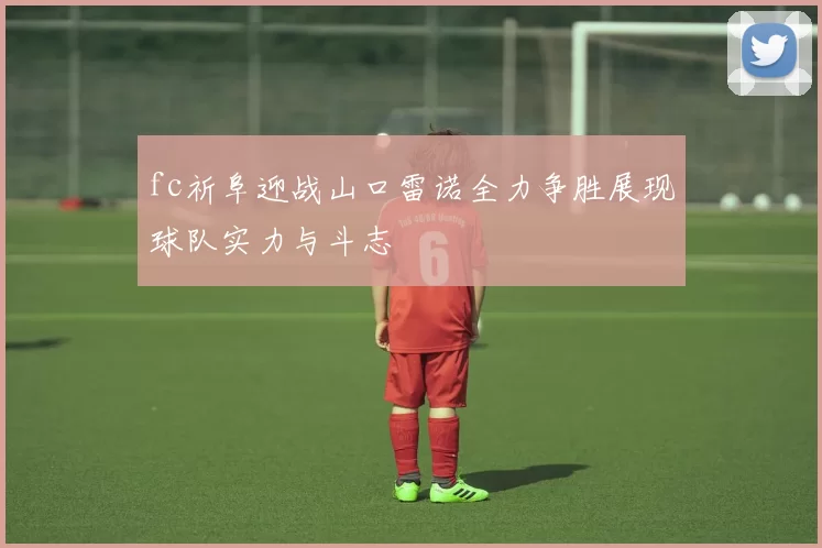 fc祈阜迎战山口雷诺全力争胜展现球队实力与斗志